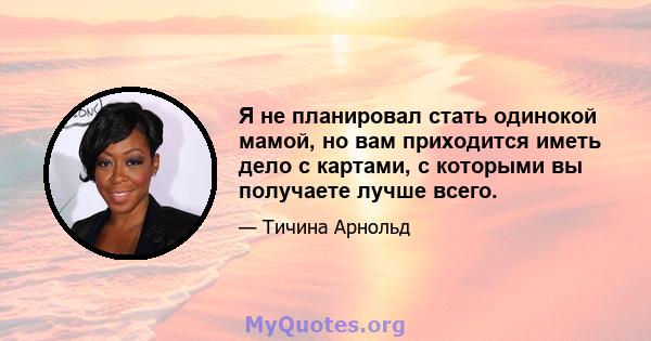 Я не планировал стать одинокой мамой, но вам приходится иметь дело с картами, с которыми вы получаете лучше всего.