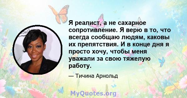 Я реалист, а не сахарное сопротивление. Я верю в то, что всегда сообщаю людям, каковы их препятствия. И в конце дня я просто хочу, чтобы меня уважали за свою тяжелую работу.