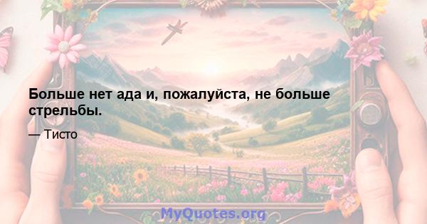 Больше нет ада и, пожалуйста, не больше стрельбы.