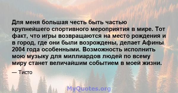 Для меня большая честь быть частью крупнейшего спортивного мероприятия в мире. Тот факт, что игры возвращаются на место рождения и в город, где они были возрождены, делает Афины 2004 года особенными. Возможность