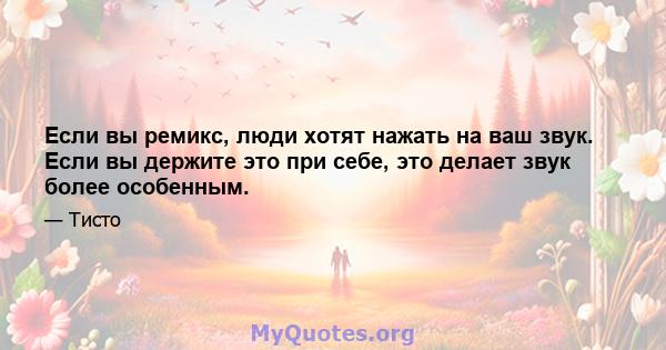 Если вы ремикс, люди хотят нажать на ваш звук. Если вы держите это при себе, это делает звук более особенным.