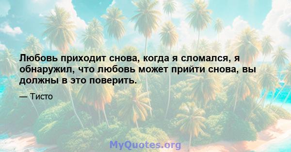 Любовь приходит снова, когда я сломался, я обнаружил, что любовь может прийти снова, вы должны в это поверить.