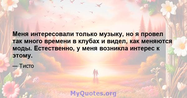 Меня интересовали только музыку, но я провел так много времени в клубах и видел, как меняются моды. Естественно, у меня возникла интерес к этому.