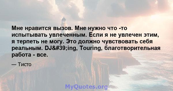 Мне нравится вызов. Мне нужно что -то испытывать увлеченным. Если я не увлечен этим, я терпеть не могу. Это должно чувствовать себя реальным. DJ'ing, Touring, благотворительная работа - все.