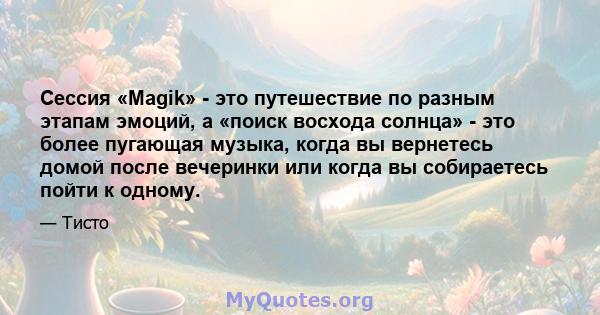 Сессия «Magik» - это путешествие по разным этапам эмоций, а «поиск восхода солнца» - это более пугающая музыка, когда вы вернетесь домой после вечеринки или когда вы собираетесь пойти к одному.