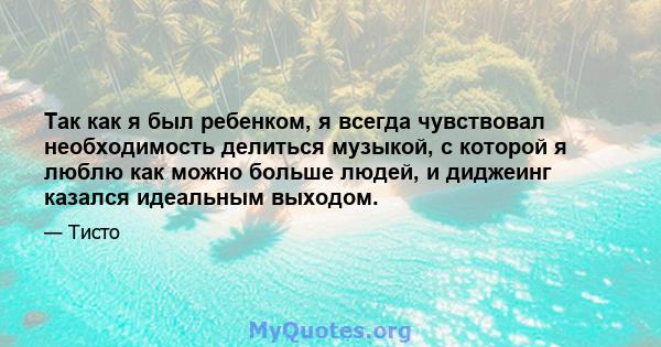 Так как я был ребенком, я всегда чувствовал необходимость делиться музыкой, с которой я люблю как можно больше людей, и диджеинг казался идеальным выходом.