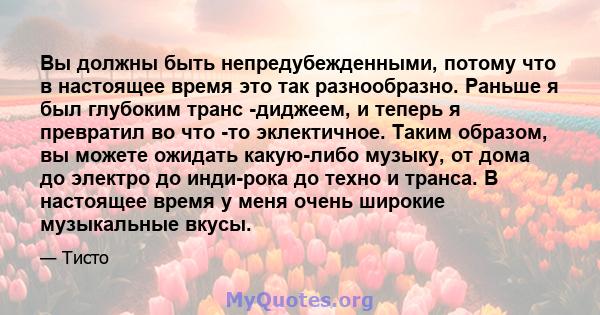 Вы должны быть непредубежденными, потому что в настоящее время это так разнообразно. Раньше я был глубоким транс -диджеем, и теперь я превратил во что -то эклектичное. Таким образом, вы можете ожидать какую-либо музыку, 