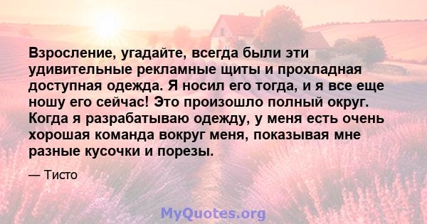 Взросление, угадайте, всегда были эти удивительные рекламные щиты и прохладная доступная одежда. Я носил его тогда, и я все еще ношу его сейчас! Это произошло полный округ. Когда я разрабатываю одежду, у меня есть очень 