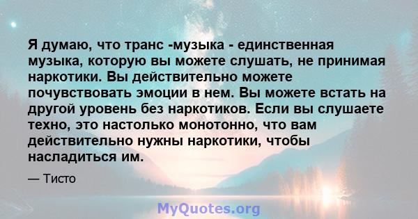 Я думаю, что транс -музыка - единственная музыка, которую вы можете слушать, не принимая наркотики. Вы действительно можете почувствовать эмоции в нем. Вы можете встать на другой уровень без наркотиков. Если вы слушаете 