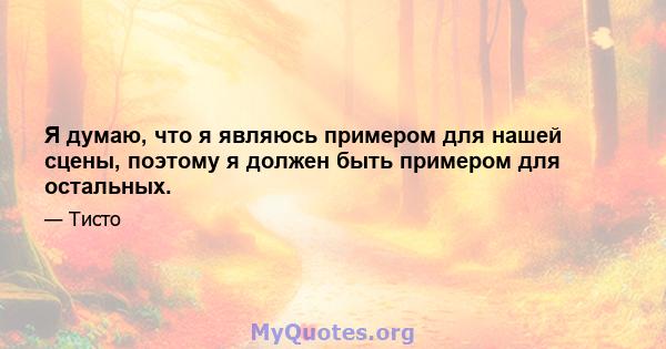 Я думаю, что я являюсь примером для нашей сцены, поэтому я должен быть примером для остальных.