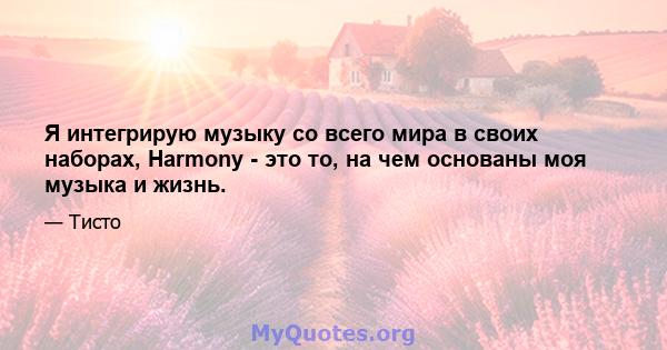 Я интегрирую музыку со всего мира в своих наборах, Harmony - это то, на чем основаны моя музыка и жизнь.