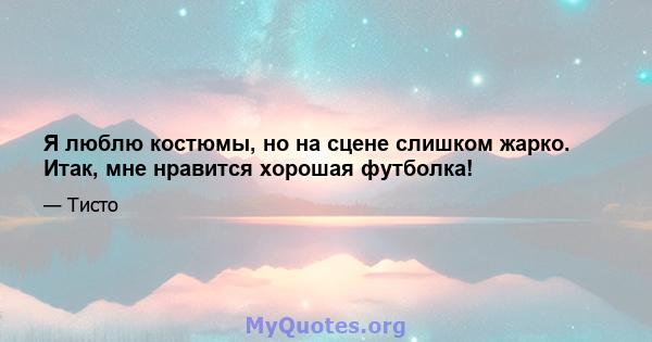 Я люблю костюмы, но на сцене слишком жарко. Итак, мне нравится хорошая футболка!