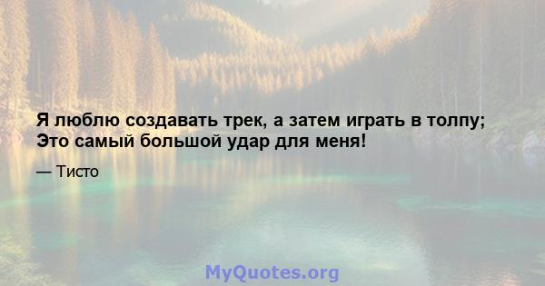 Я люблю создавать трек, а затем играть в толпу; Это самый большой удар для меня!