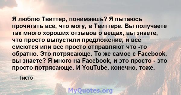 Я люблю Твиттер, понимаешь? Я пытаюсь прочитать все, что могу, в Твиттере. Вы получаете так много хороших отзывов о вещах, вы знаете, что просто выпустили предложение, и все смеются или все просто отправляют что -то