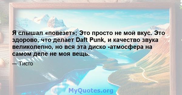 Я слышал «повезет»; Это просто не мой вкус. Это здорово, что делает Daft Punk, и качество звука великолепно, но вся эта диско -атмосфера на самом деле не моя вещь.