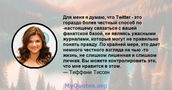 Для меня я думаю, что Twitter - это гораздо более честный способ по -настоящему связаться с вашей фанатской базой, не являясь ужасными журналами, которые могут не правильно понять правду. По крайней мере, это дает