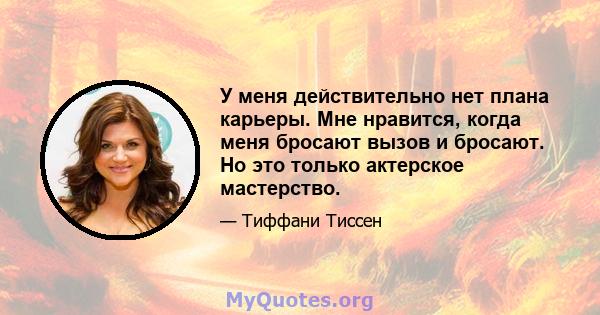 У меня действительно нет плана карьеры. Мне нравится, когда меня бросают вызов и бросают. Но это только актерское мастерство.