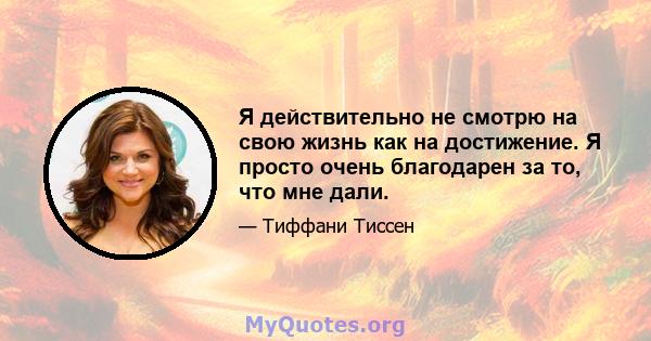 Я действительно не смотрю на свою жизнь как на достижение. Я просто очень благодарен за то, что мне дали.