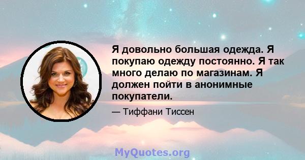 Я довольно большая одежда. Я покупаю одежду постоянно. Я так много делаю по магазинам. Я должен пойти в анонимные покупатели.