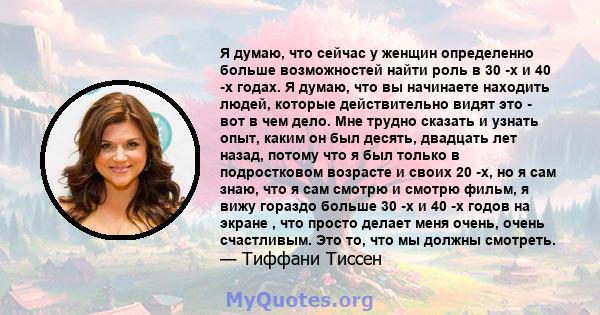 Я думаю, что сейчас у женщин определенно больше возможностей найти роль в 30 -х и 40 -х годах. Я думаю, что вы начинаете находить людей, которые действительно видят это - вот в чем дело. Мне трудно сказать и узнать