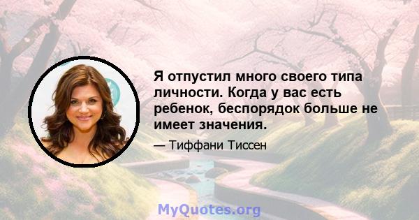 Я отпустил много своего типа личности. Когда у вас есть ребенок, беспорядок больше не имеет значения.