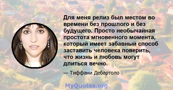 Для меня релиз был местом во времени без прошлого и без будущего. Просто необычайная простота мгновенного момента, который имеет забавный способ заставить человека поверить, что жизнь и любовь могут длиться вечно.