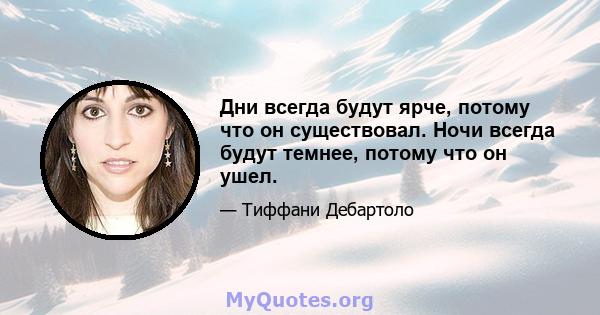 Дни всегда будут ярче, потому что он существовал. Ночи всегда будут темнее, потому что он ушел.