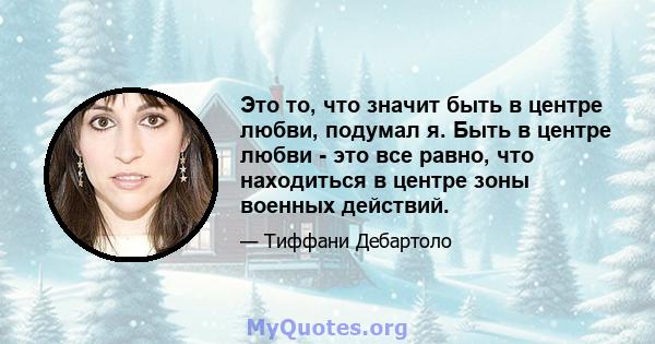 Это то, что значит быть в центре любви, подумал я. Быть в центре любви - это все равно, что находиться в центре зоны военных действий.