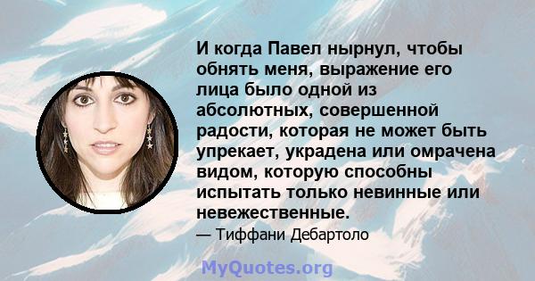 И когда Павел нырнул, чтобы обнять меня, выражение его лица было одной из абсолютных, совершенной радости, которая не может быть упрекает, украдена или омрачена видом, которую способны испытать только невинные или