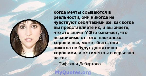 Когда мечты сбываются в реальности, они никогда не чувствуют себя такими же, как когда вы представляете их, и вы знаете, что это значит? Это означает, что независимо от того, насколько хороши все, может быть, они