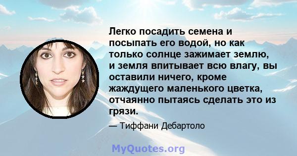 Легко посадить семена и посыпать его водой, но как только солнце зажимает землю, и земля впитывает всю влагу, вы оставили ничего, кроме жаждущего маленького цветка, отчаянно пытаясь сделать это из грязи.