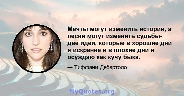 Мечты могут изменить истории, а песни могут изменить судьбы- две идеи, которые в хорошие дни я искренне и в плохие дни я осуждаю как кучу быка.