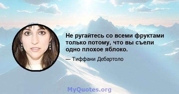 Не ругайтесь со всеми фруктами только потому, что вы съели одно плохое яблоко.