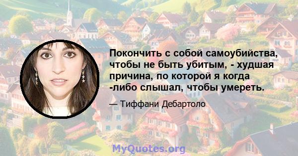 Покончить с собой самоубийства, чтобы не быть убитым, - худшая причина, по которой я когда -либо слышал, чтобы умереть.