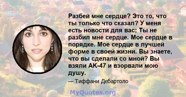 Разбей мне сердце? Это то, что ты только что сказал? У меня есть новости для вас; Ты не разбил мне сердце. Мое сердце в порядке. Мое сердце в лучшей форме в своей жизни. Вы знаете, что вы сделали со мной? Вы взяли AK-47 