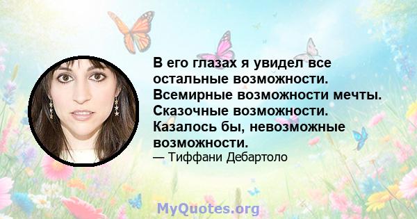 В его глазах я увидел все остальные возможности. Всемирные возможности мечты. Сказочные возможности. Казалось бы, невозможные возможности.