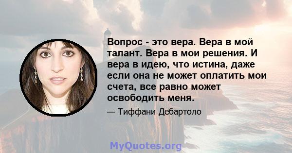 Вопрос - это вера. Вера в мой талант. Вера в мои решения. И вера в идею, что истина, даже если она не может оплатить мои счета, все равно может освободить меня.