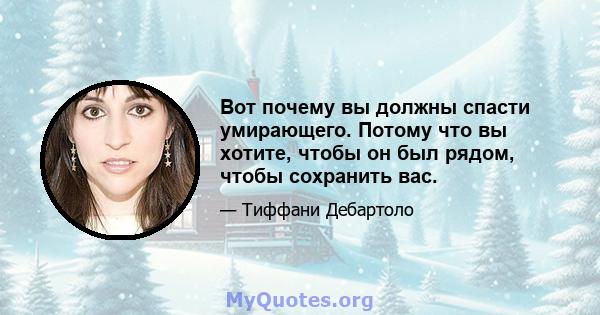 Вот почему вы должны спасти умирающего. Потому что вы хотите, чтобы он был рядом, чтобы сохранить вас.