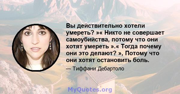 Вы действительно хотели умереть? »« Никто не совершает самоубийства, потому что они хотят умереть ».« Тогда почему они это делают? », Потому что они хотят остановить боль.