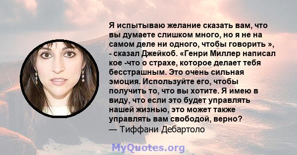 Я испытываю желание сказать вам, что вы думаете слишком много, но я не на самом деле ни одного, чтобы говорить », - сказал Джейкоб. «Генри Миллер написал кое -что о страхе, которое делает тебя бесстрашным. Это очень