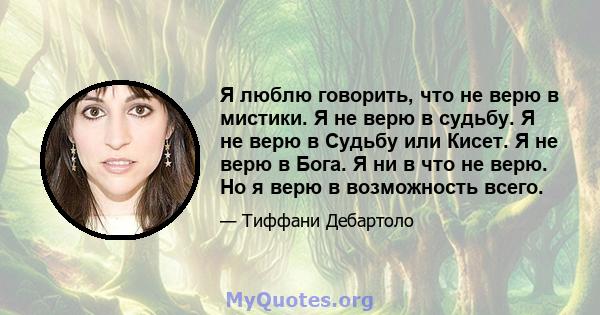 Я люблю говорить, что не верю в мистики. Я не верю в судьбу. Я не верю в Судьбу или Кисет. Я не верю в Бога. Я ни в что не верю. Но я верю в возможность всего.