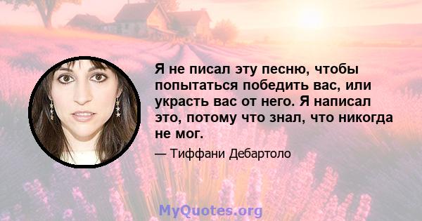 Я не писал эту песню, чтобы попытаться победить вас, или украсть вас от него. Я написал это, потому что знал, что никогда не мог.