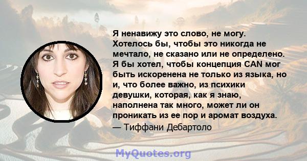 Я ненавижу это слово, не могу. Хотелось бы, чтобы это никогда не мечтало, не сказано или не определено. Я бы хотел, чтобы концепция CAN мог быть искоренена не только из языка, но и, что более важно, из психики девушки,