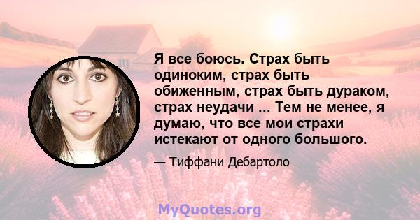 Я все боюсь. Страх быть одиноким, страх быть обиженным, страх быть дураком, страх неудачи ... Тем не менее, я думаю, что все мои страхи истекают от одного большого.