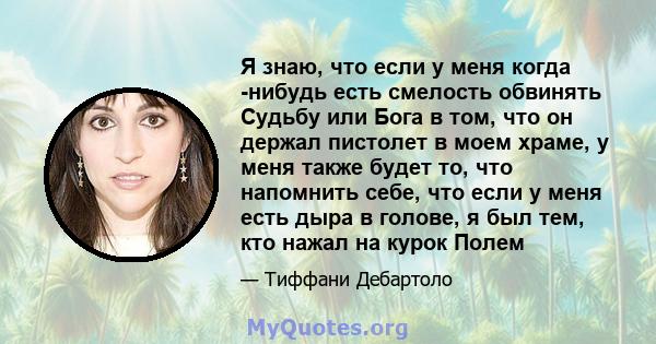 Я знаю, что если у меня когда -нибудь есть смелость обвинять Судьбу или Бога в том, что он держал пистолет в моем храме, у меня также будет то, что напомнить себе, что если у меня есть дыра в голове, я был тем, кто