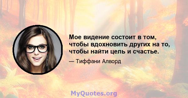 Мое видение состоит в том, чтобы вдохновить других на то, чтобы найти цель и счастье.