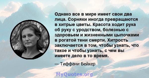 Однако все в мире имеет свои два лица. Сорняки иногда превращаются в хитрые цветы. Красота ходит рука об руку с уродством, болезнью с здоровьем и жизненными цыпочками в рогатой тени смерти. Хитрость заключается в том,