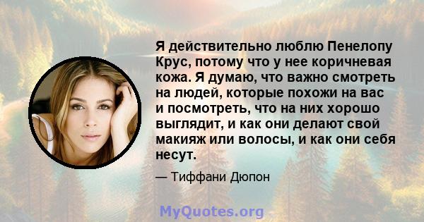 Я действительно люблю Пенелопу Крус, потому что у нее коричневая кожа. Я думаю, что важно смотреть на людей, которые похожи на вас и посмотреть, что на них хорошо выглядит, и как они делают свой макияж или волосы, и как 