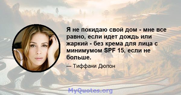 Я не покидаю свой дом - мне все равно, если идет дождь или жаркий - без крема для лица с минимумом SPF 15, если не больше.