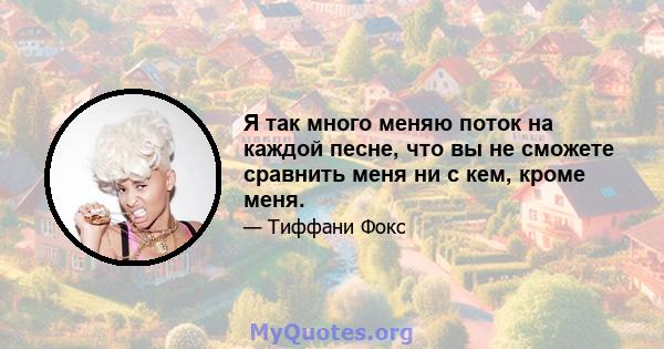 Я так много меняю поток на каждой песне, что вы не сможете сравнить меня ни с кем, кроме меня.